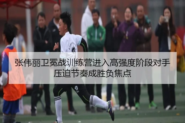 张伟丽卫冕战训练营进入高强度阶段对手压迫节奏成胜负焦点