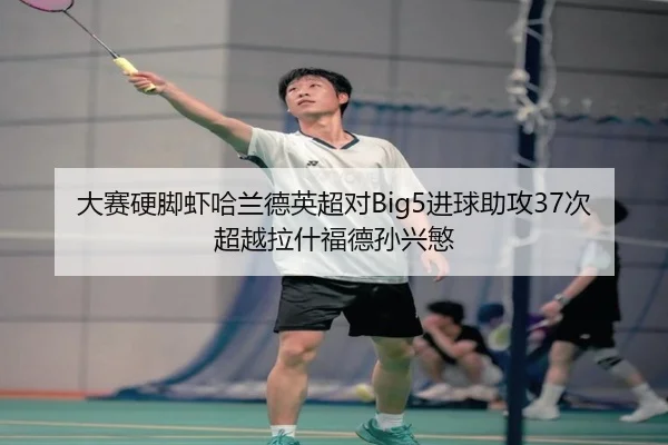 大赛硬脚虾哈兰德英超对Big5进球助攻37次超越拉什福德孙兴慜